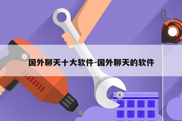 国外聊天十大软件-国外聊天的软件