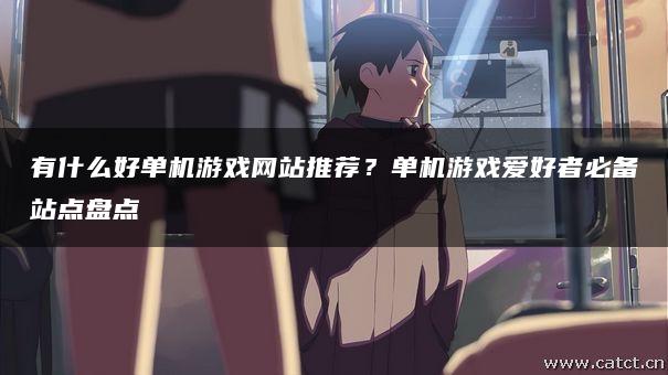 有什么好单机游戏网站推荐？单机游戏爱好者必备站点盘点