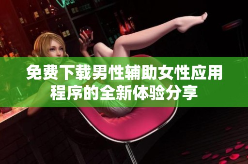 免费下载男性辅助女性应用程序的全新体验分享