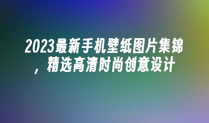 2024最新手机壁纸图片集锦，精选高清时尚创意设计