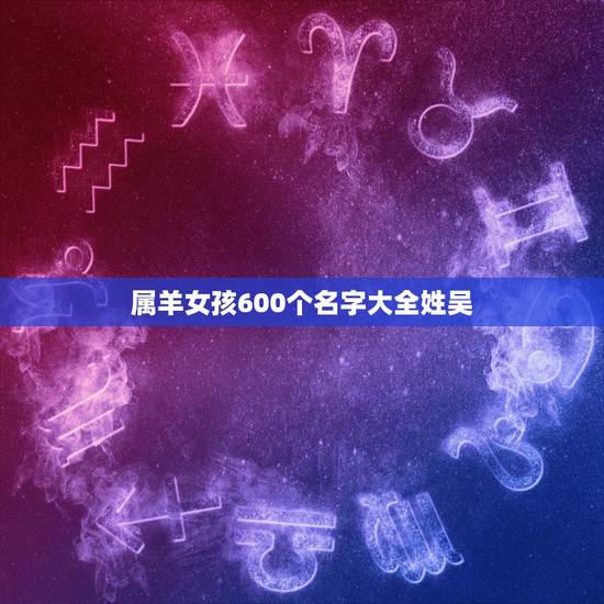 属羊女孩600个名字大全姓吴，2022 年女孩叫的独特好听名字