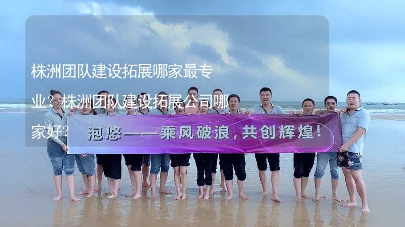 株洲团队建设拓展哪家最专业？株洲团队建设拓展公司哪家好？
