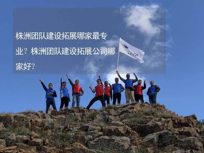 株洲团队建设拓展哪家最专业？株洲团队建设拓展公司哪家好？_2